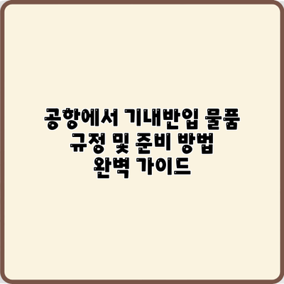 공항에서 기내반입 물품 규정 및 준비 방법 완벽 가이드