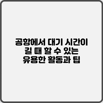 공항에서 대기 시간이 길 때 할 수 있는 유용한 활동과 팁
