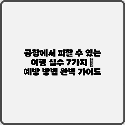 공항에서 피할 수 있는 여행 실수 7가지 – 예방 방법 완벽 가이드