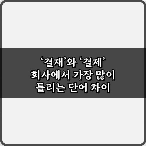 결재와 결제 회사에서 가장 많이 틀리는 단어 차이 5분 완전 정복!