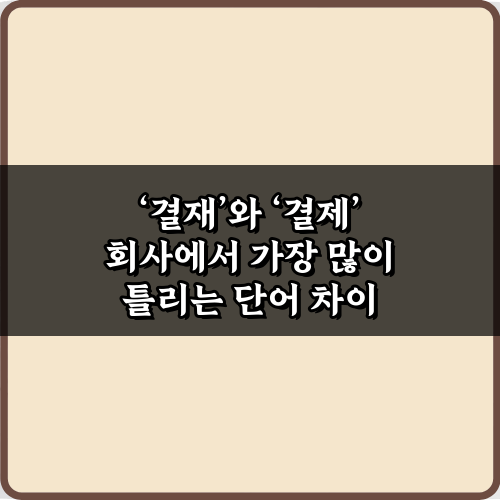 결재와 결제 회사에서 가장 많이 틀리는 단어 차이 5분 완전 정복!