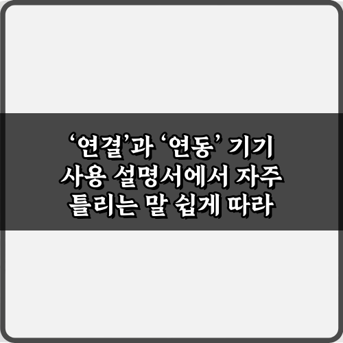 '연결'과 '연동' 기기 사용 설명서에서 자주 틀리는 말, 이 5가지만 알면 끝!